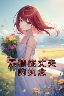 《无精症丈夫的执念》小说全文免费阅读 《无精症丈夫的执念》最新章节目录