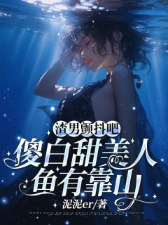 《渣男颤抖吧，傻白甜美人鱼有靠山》小说大结局免费试读 安小鱼宋明华小说阅读