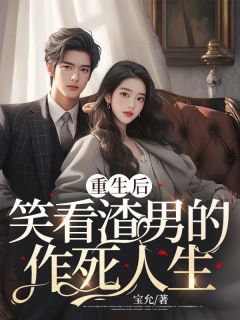 《重生后，笑看渣男的作死人生》小说全文精彩阅读 《重生后，笑看渣男的作死人生》最新章节目录