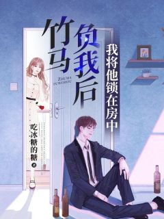 虞黎洛傅浩洋章节目录 《竹马负我后，我将他锁在房中》全文阅读