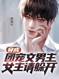 《穿成团宠文男主,女主请躲开》小说免费阅读 《穿成团宠文男主,女主请躲开》最新章节目录