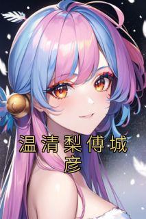 温清梨傅城彦by温清梨 温清梨傅城彦免费在线全文阅读