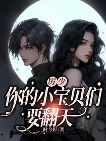 厉少，你的小宝贝们要翻天时今 厉少，你的小宝贝们要翻天在线阅读