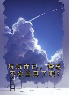 《玩玩而已，傅总不会当真了吧？》大结局精彩阅读 《玩玩而已，傅总不会当真了吧？》最新章节目录