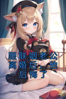 跟联姻老公离婚后,他后悔了