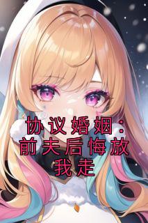 协议婚姻：前夫后悔放我走最新章节 沈识微萧寒声大结局免费在线阅读