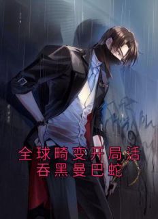 《全球畸变开局活吞黑曼巴蛇》小说完结版在线阅读 顾七绝小耀小说阅读