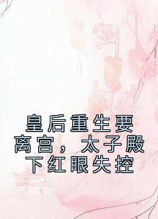 皇后重生要离宫，太子殿下红眼失控