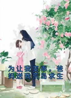 《为让我变乖,爸妈送我荒岛求生》完结版免费阅读 《为让我变乖,爸妈送我荒岛求生》最新章节列表