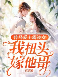 《竹马爱上霸凌女，我扭头嫁他哥》小说精彩阅读 《竹马爱上霸凌女，我扭头嫁他哥》最新章节列表