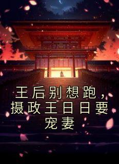 王后别想跑，摄政王日日要宠妻云念左明远 王后别想跑，摄政王日日要宠妻小说全文阅读
