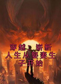 《穿越:崭新人生从娶妻生子开始》小说精彩阅读 《穿越:崭新人生从娶妻生子开始》最新章节目录