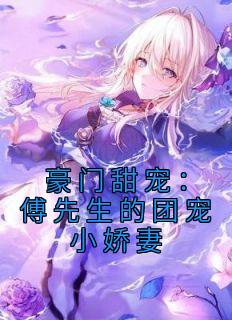 《豪门甜宠:傅先生的团宠小娇妻》小说全文精彩试读 《豪门甜宠:傅先生的团宠小娇妻》最新章节目录