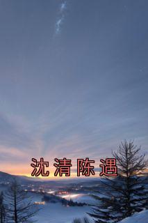 《沈清陈遇》小说章节目录精彩试读 沈清陈遇小说全文