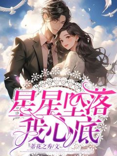 星星坠落我心底全文在线阅读 柳时汐周景明小说全本无弹窗