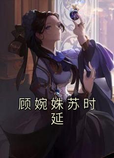 顾婉姝苏时延by洛何夕 顾婉姝苏时延小说全文阅读