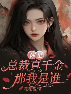 《你是总裁真千金那我是谁》小说最新章节免费阅读（精彩章节未删节）
