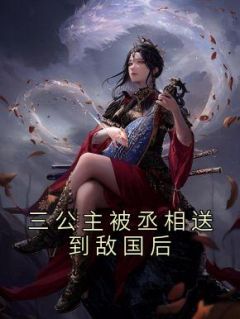 三公主被丞相送到敌国后司徒鸢裴寂 三公主被丞相送到敌国后全文阅读