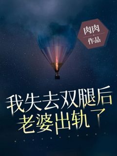 《我失去双腿后，老婆出轨了》大结局精彩试读 《我失去双腿后，老婆出轨了》最新章节列表