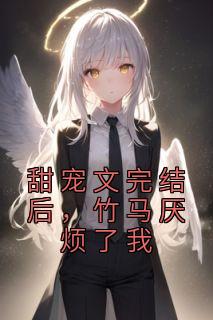 甜宠文完结后,竹马厌烦了我