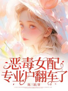 《恶毒女配专业户翻车了》小说全文在线试读 《恶毒女配专业户翻车了》最新章节列表