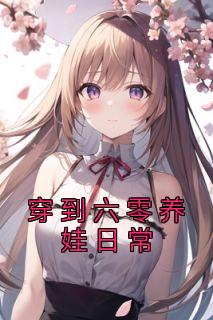 《穿到六零养娃日常》大结局精彩试读 《穿到六零养娃日常》最新章节列表