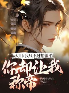 《大明：我只不过想躺平，你却让我称帝？》小说全文免费阅读 《大明：我只不过想躺平，你却让我称帝？》最新章节列表