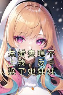 《未婚妻瞧不上我,反手娶了她妹妹》小说在线试读 《未婚妻瞧不上我,反手娶了她妹妹》最新章节目录