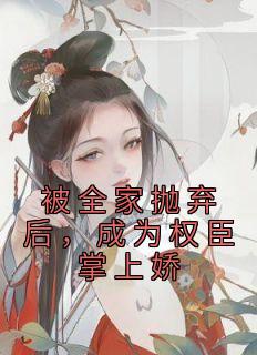 被全家抛弃后，成为权臣掌上娇完整目录在线阅读 (纪明棠徐清琅) 大结局无弹窗