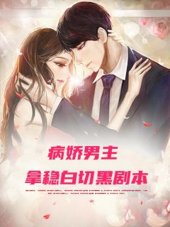 病娇男主拿稳白切黑剧本小说最新章节免费阅读（完整版未删节）