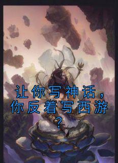 《让你写神话,你反着写西游?》小说全文精彩阅读 叶离孙悟空小说阅读