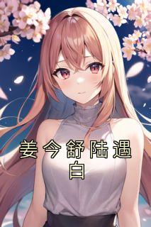 《姜今舒陆遇白》小说全文精彩阅读 《姜今舒陆遇白》最新章节列表