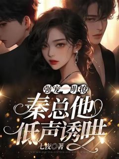 《强宠,明撩,秦总他低声诱哄》小说免费阅读 《强宠,明撩,秦总他低声诱哄》最新章节目录