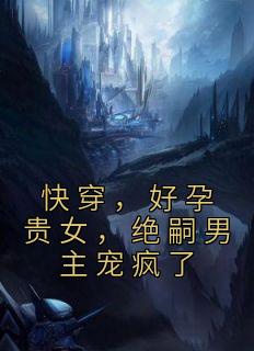 快穿，好孕贵女，绝嗣男主宠疯了完整版小说在线阅读地址 主角乔妗妗墨厉渊