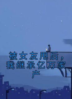 《被女友甩后,我继承亿万家产》小说大结局精彩阅读 陈莹齐达明小说全文