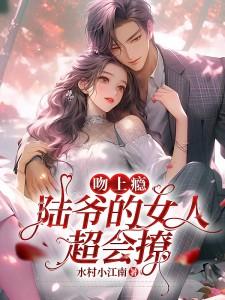 《吻上瘾!陆爷的女人超会撩》完结版在线阅读 《吻上瘾!陆爷的女人超会撩》最新章节目录