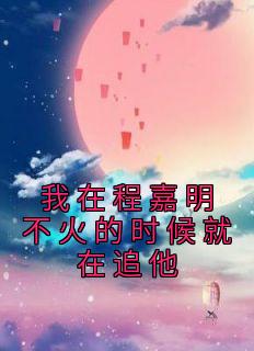 张涵月程嘉明小说阅读 张涵月程嘉明小说我在程嘉明不火的时候就在追他