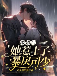 敲错门,她惹上了暴戾司少by西瓜味的猫 颜夏司景怀章节目录