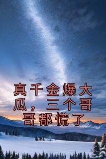《真千金爆大瓜，三个哥哥都慌了》大结局免费阅读 《真千金爆大瓜，三个哥哥都慌了》最新章节目录