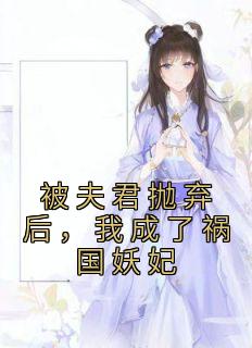 《被夫君抛弃后,我成了祸国妖妃》阿清迟砚舟小说全本免费试读