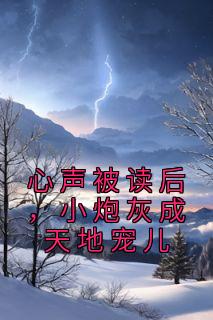 《心声被读后，小炮灰成天地宠儿》小说全文精彩试读 《心声被读后，小炮灰成天地宠儿》最新章节列表