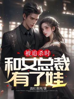 《被追杀时和女总裁有了娃》完结版精彩阅读 《被追杀时和女总裁有了娃》最新章节列表