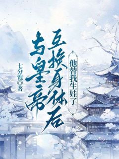 《与皇帝互换身体后，他替我生娃了》小说大结局在线阅读 谢淼淼皇上小说全文