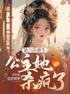 《第六次重生，公主她杀疯了！》小说全文在线阅读 《第六次重生，公主她杀疯了！》最新章节列表