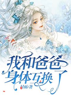 《我和爸爸身体互换了》小说章节在线试读 周茜刘麻子小说阅读