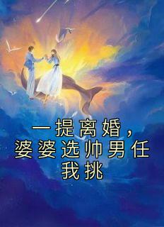 一提离婚,婆婆选帅男任我挑
