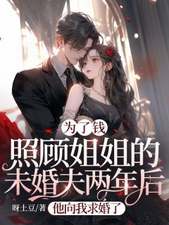 《为了钱照顾姐姐的未婚夫两年后,他向我求婚了》赵小绵孟枫杨小说在线阅读