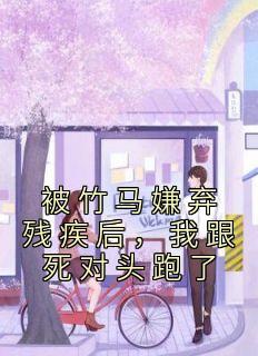 被竹马嫌弃残疾后，我跟死对头跑了
