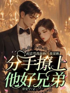 《初恋骂我舔狗?我果断分手撩上他好兄弟》小说完结版在线试读 程织谢嘉杭小说阅读