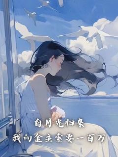 《白月光归来我向金主索要一百万》小说免费阅读 《白月光归来我向金主索要一百万》最新章节列表